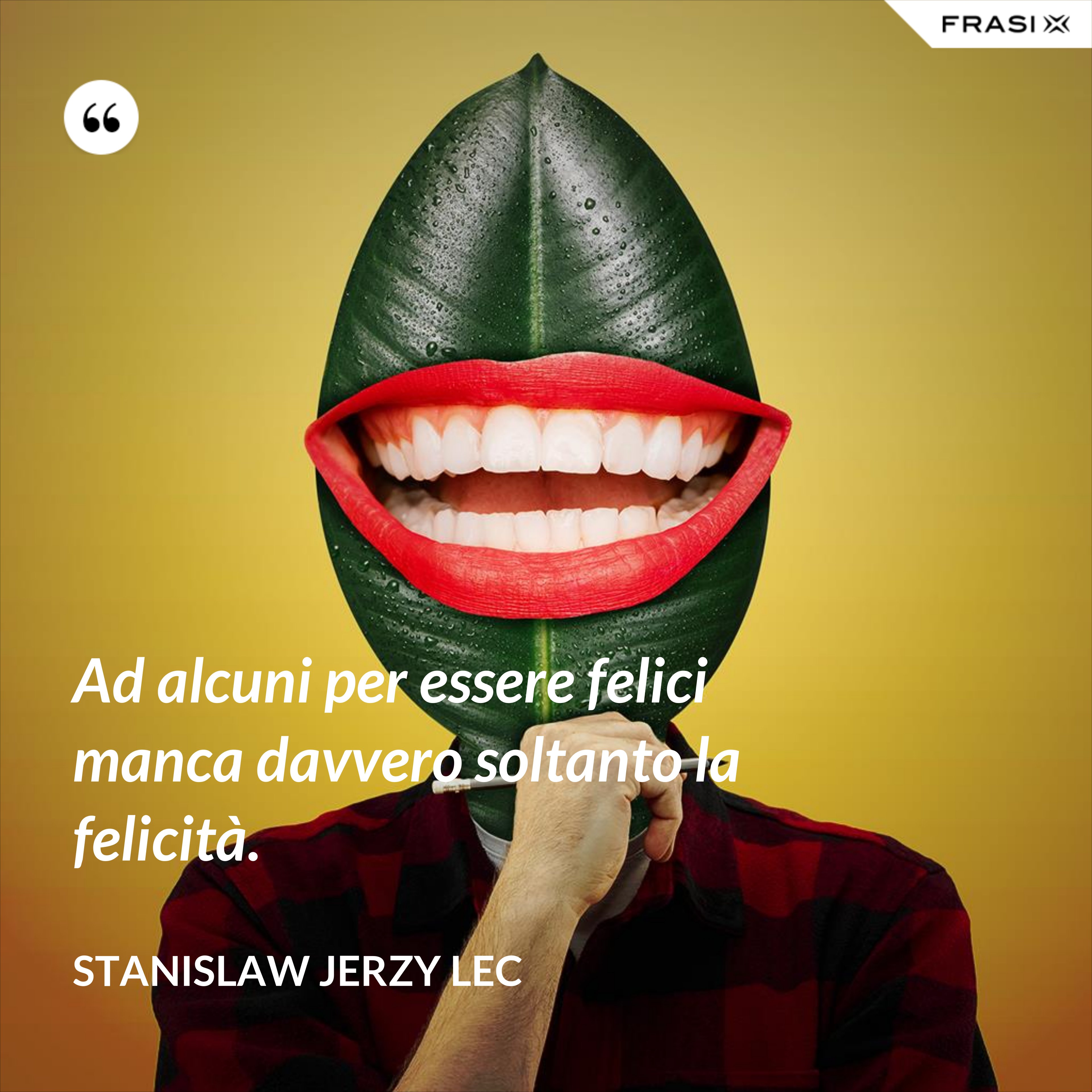 Ad alcuni per essere felici manca davvero soltanto la felicità. - Stanislaw Jerzy Lec