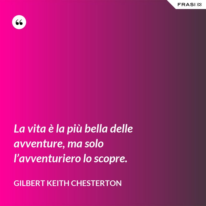 La vita è la più bella delle avventure, ma solo l’avventuriero lo scopre. - Gilbert Keith Chesterton