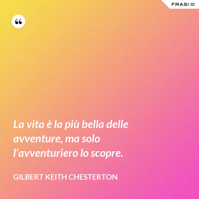 La vita è la più bella delle avventure, ma solo l’avventuriero lo scopre. - Gilbert Keith Chesterton