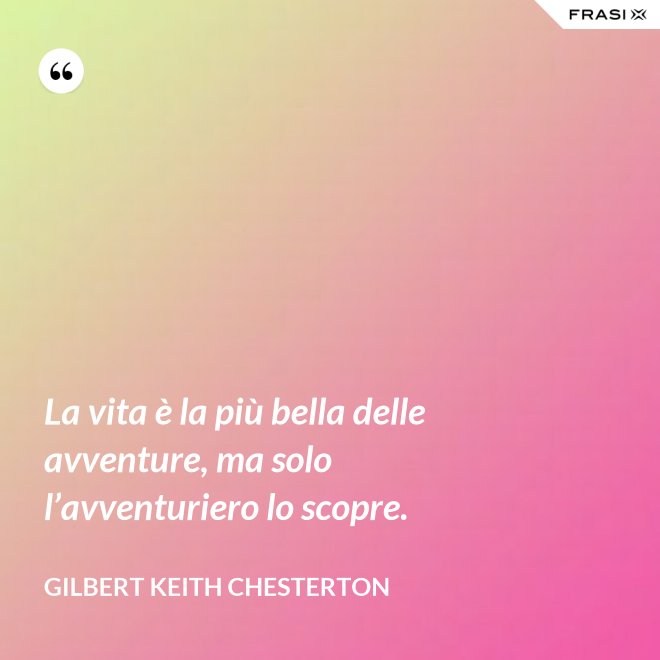 La vita è la più bella delle avventure, ma solo l’avventuriero lo scopre. - Gilbert Keith Chesterton