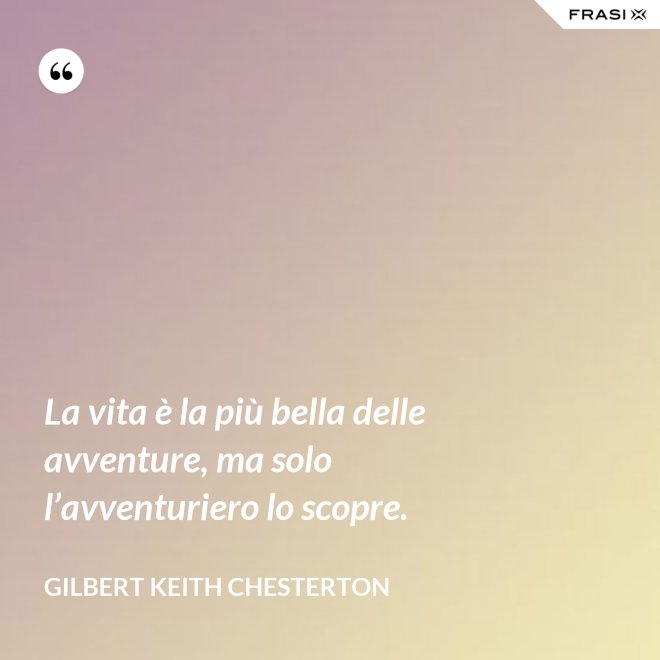 La vita è la più bella delle avventure, ma solo l’avventuriero lo scopre. - Gilbert Keith Chesterton