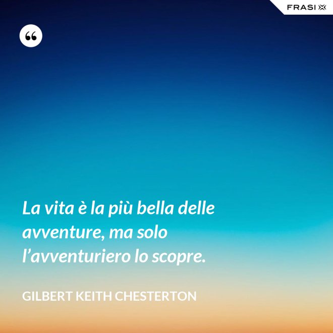 La vita è la più bella delle avventure, ma solo l’avventuriero lo scopre. - Gilbert Keith Chesterton