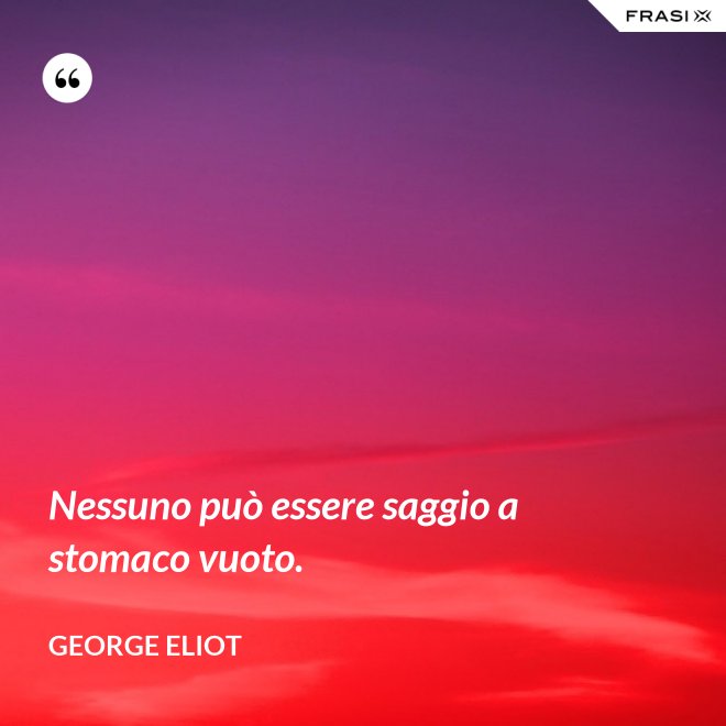Nessuno può essere saggio a stomaco vuoto. - George Eliot