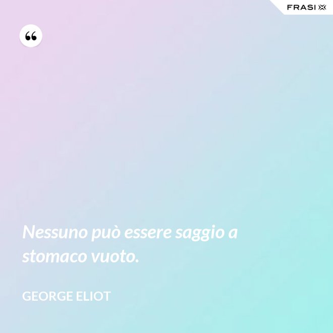 Nessuno può essere saggio a stomaco vuoto. - George Eliot
