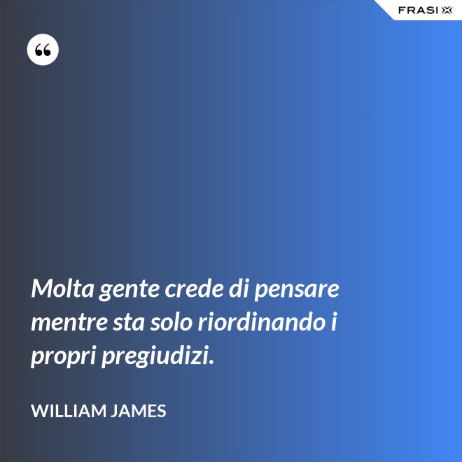 Molta gente crede di pensare mentre sta solo riordinando i propri pregiudizi. - William James