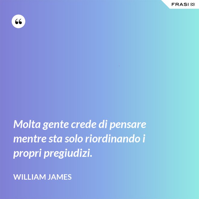 Molta gente crede di pensare mentre sta solo riordinando i propri pregiudizi. - William James