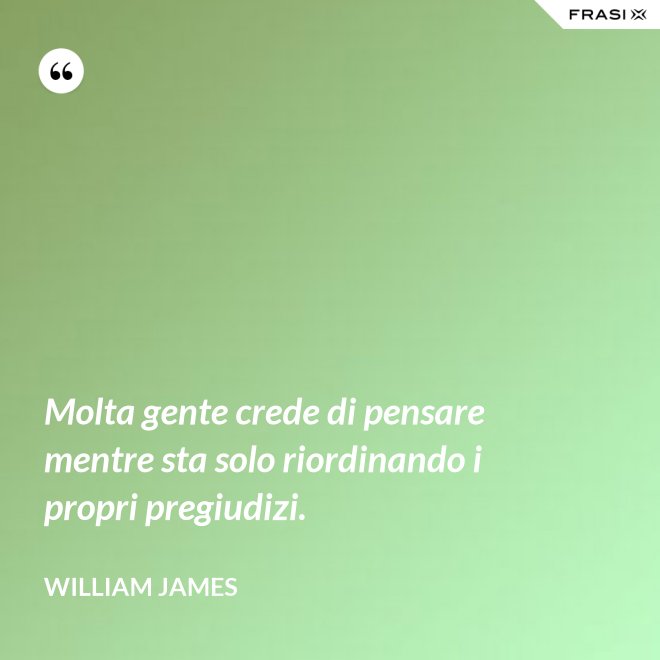 Molta gente crede di pensare mentre sta solo riordinando i propri pregiudizi. - William James