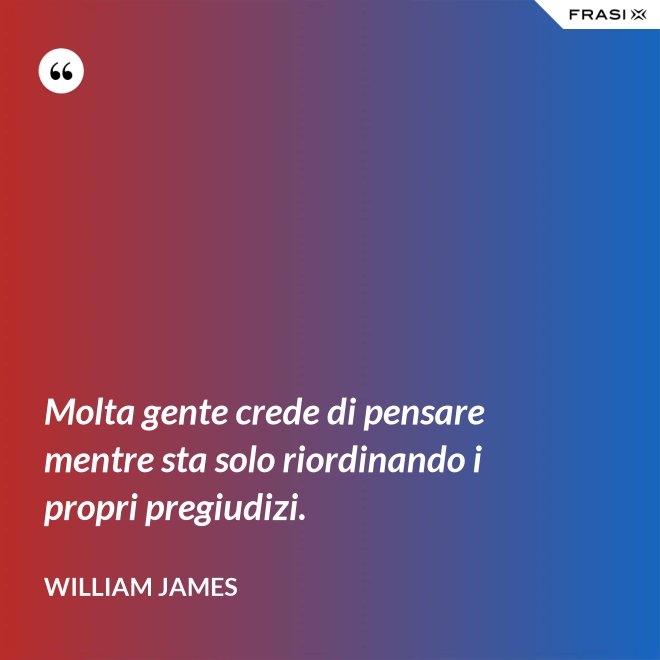 Molta gente crede di pensare mentre sta solo riordinando i propri pregiudizi. - William James