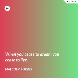 When you cease to dream you cease to live. - Malcolm Forbes