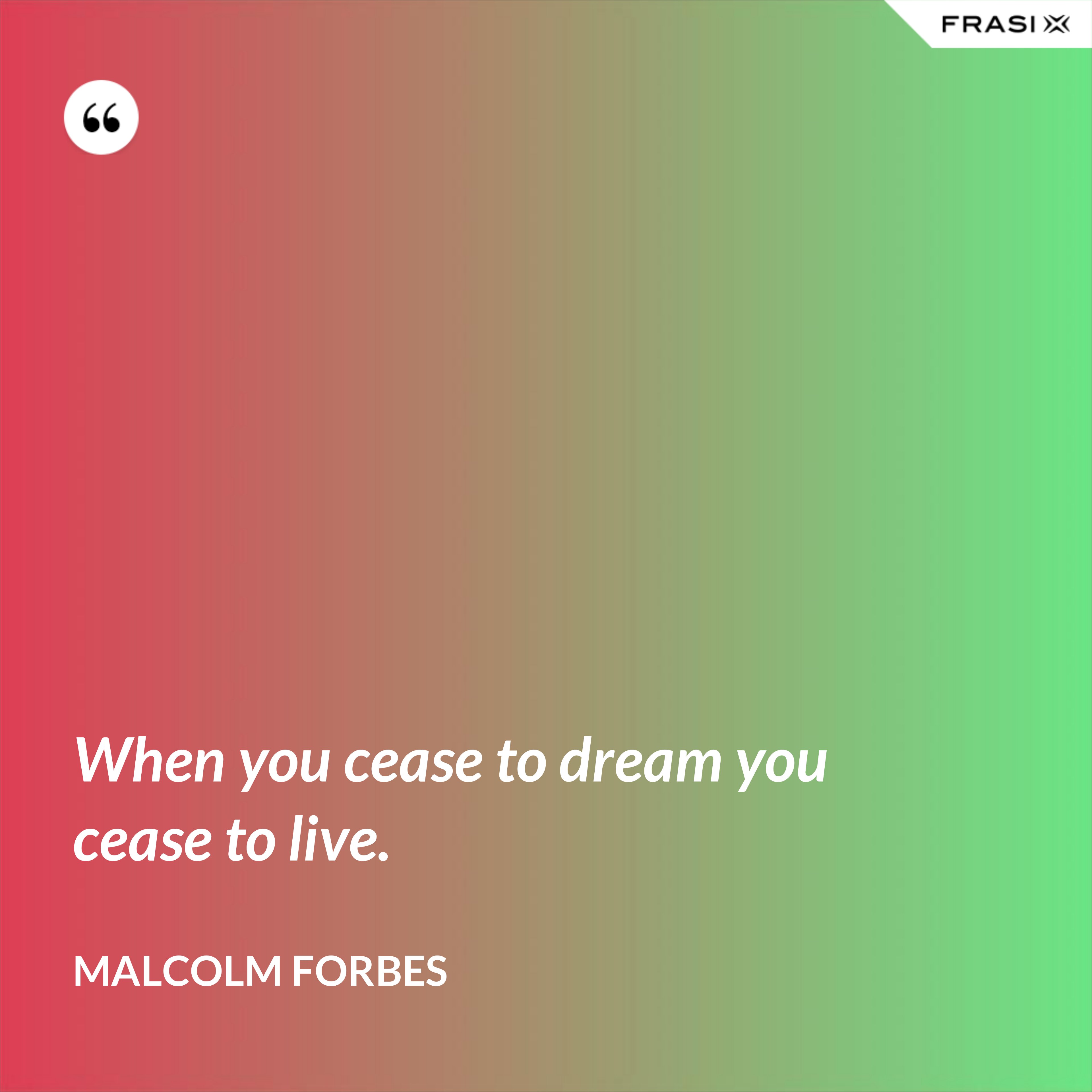 When you cease to dream you cease to live. - Malcolm Forbes