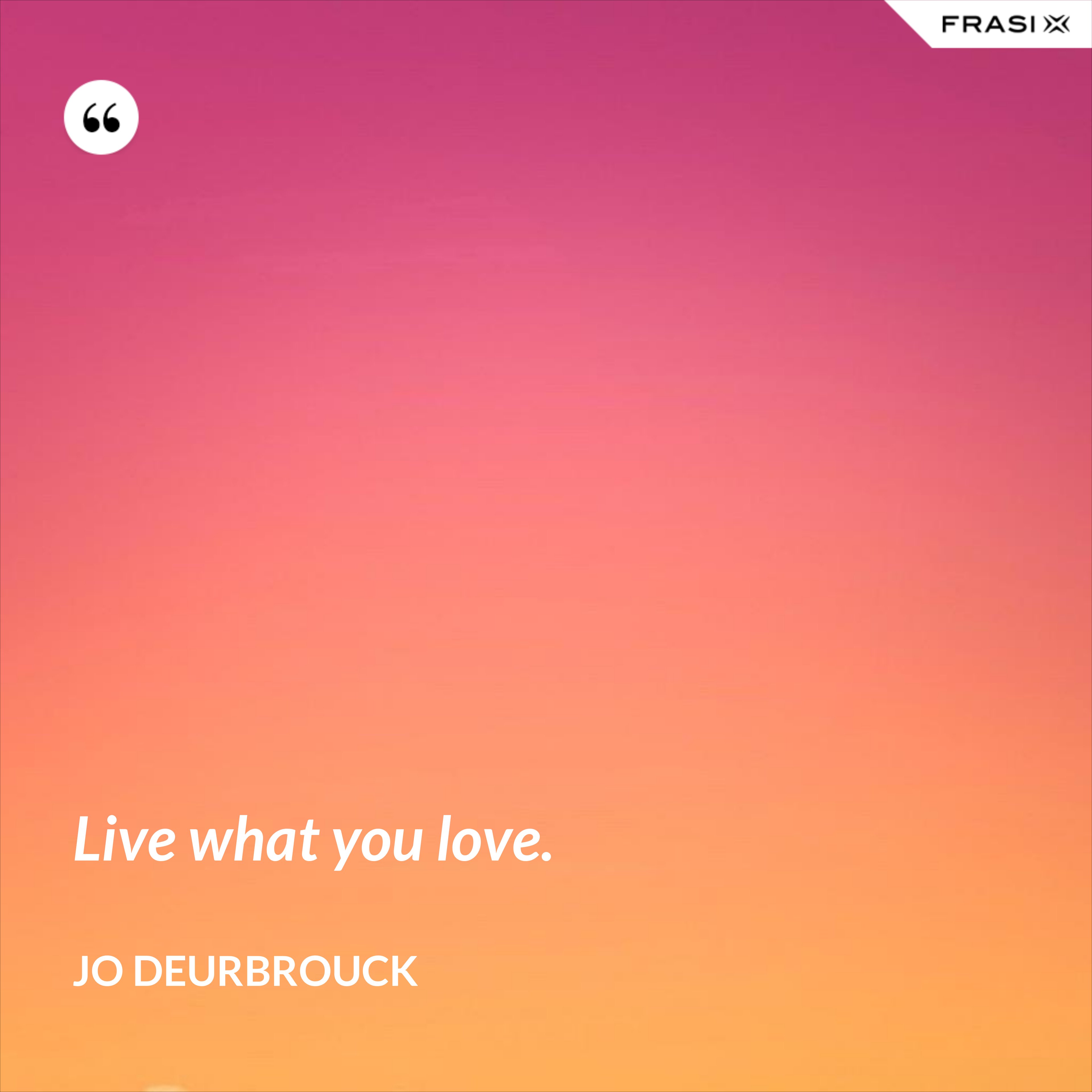 Live what you love. - Jo Deurbrouck