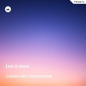 Less is more. - Ludwig Mies Van Der Rohe