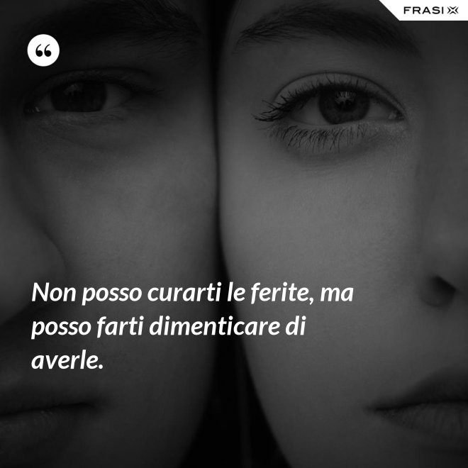 Non posso curarti le ferite, ma posso farti dimenticare di averle. - Anonimo