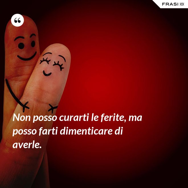 Non posso curarti le ferite, ma posso farti dimenticare di averle. - Anonimo