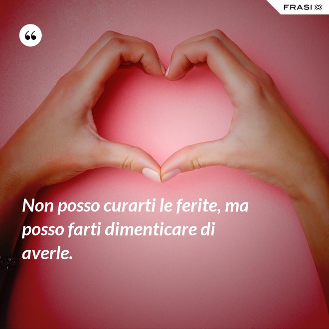 Non posso curarti le ferite, ma posso farti dimenticare di averle. - Anonimo