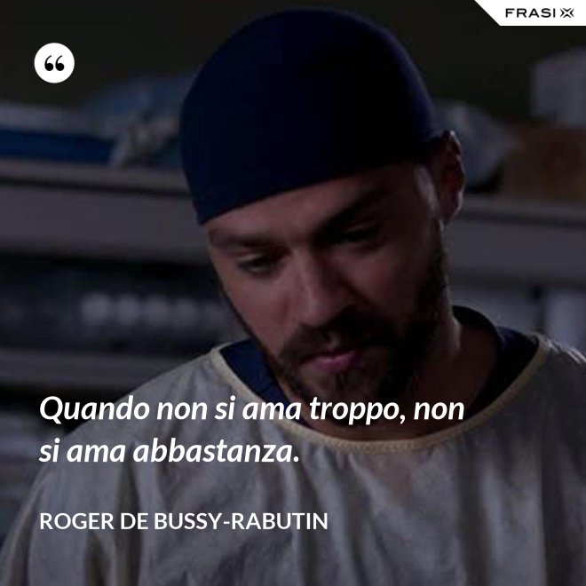 Quando non si ama troppo, non si ama abbastanza. - Roger de Bussy-Rabutin