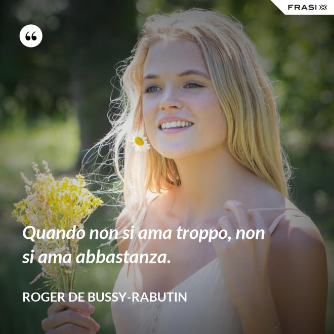 Quando non si ama troppo, non si ama abbastanza. - Roger de Bussy-Rabutin