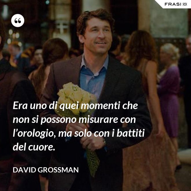 Era uno di quei momenti che non si possono misurare con l’orologio, ma solo con i battiti del cuore. - David Grossman