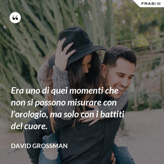 Era uno di quei momenti che non si possono misurare con l’orologio, ma solo con i battiti del cuore. - David Grossman