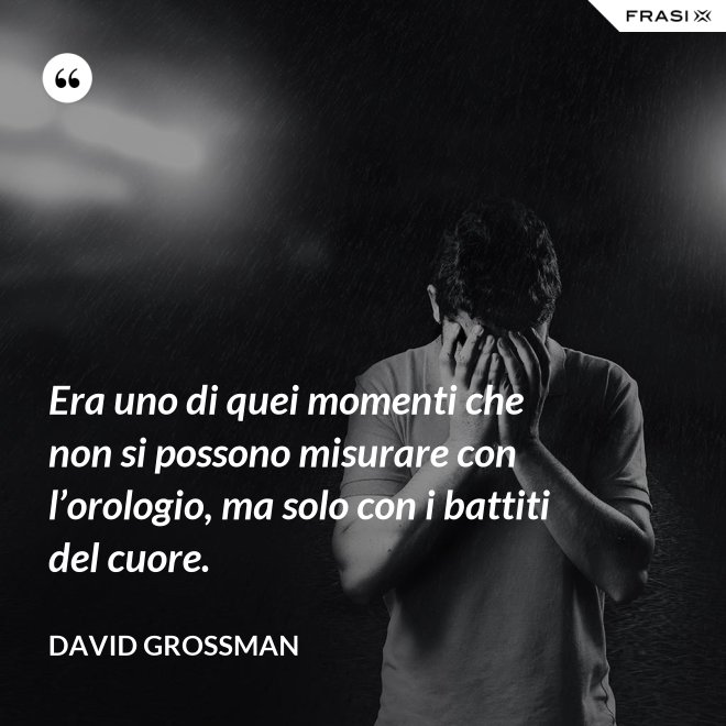 Era uno di quei momenti che non si possono misurare con l’orologio, ma solo con i battiti del cuore. - David Grossman