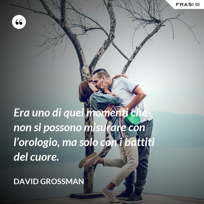 Era uno di quei momenti che non si possono misurare con l’orologio, ma solo con i battiti del cuore. - David Grossman