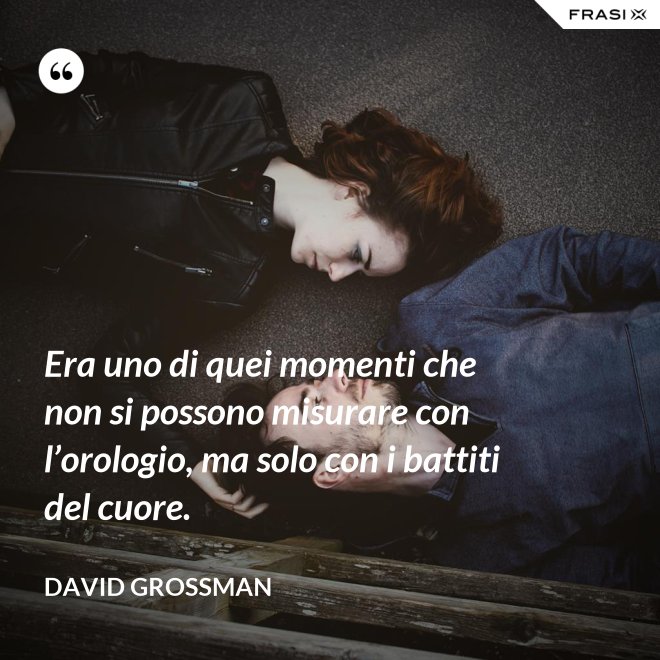 Era uno di quei momenti che non si possono misurare con l’orologio, ma solo con i battiti del cuore. - David Grossman