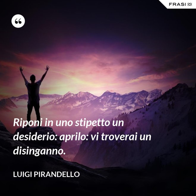 Riponi in uno stipetto un desiderio: aprilo: vi troverai un disinganno. - Luigi Pirandello