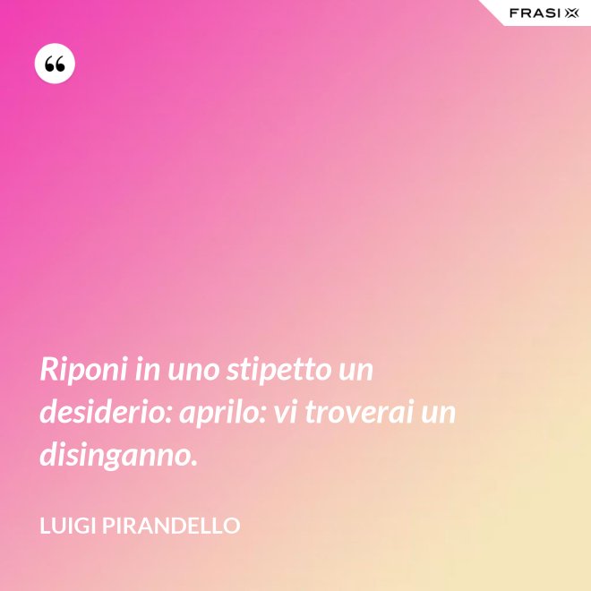 Riponi in uno stipetto un desiderio: aprilo: vi troverai un disinganno. - Luigi Pirandello