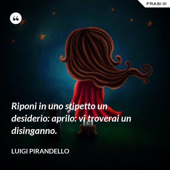 Riponi in uno stipetto un desiderio: aprilo: vi troverai un disinganno. - Luigi Pirandello