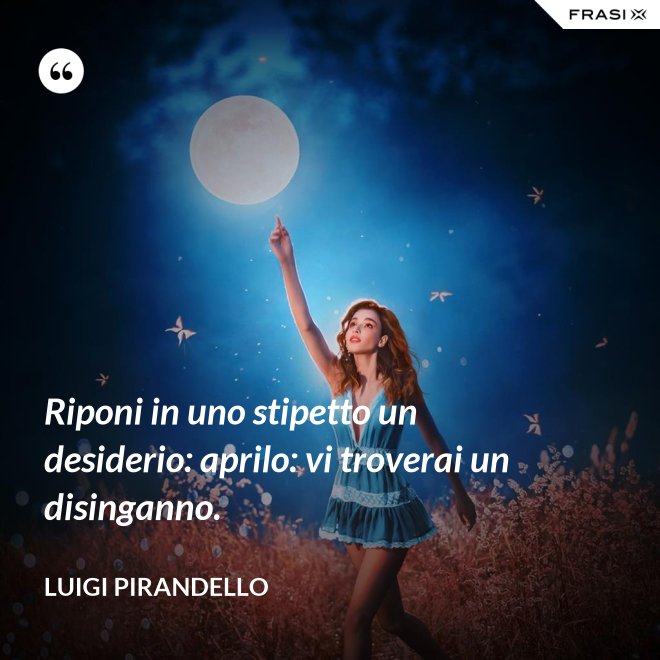 Riponi in uno stipetto un desiderio: aprilo: vi troverai un disinganno. - Luigi Pirandello