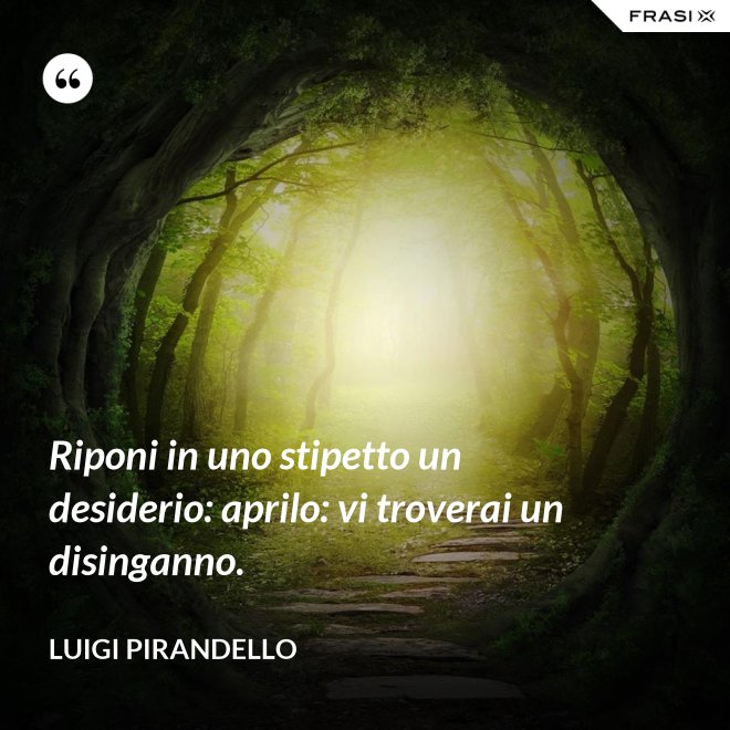 Riponi in uno stipetto un desiderio: aprilo: vi troverai un disinganno. - Luigi Pirandello