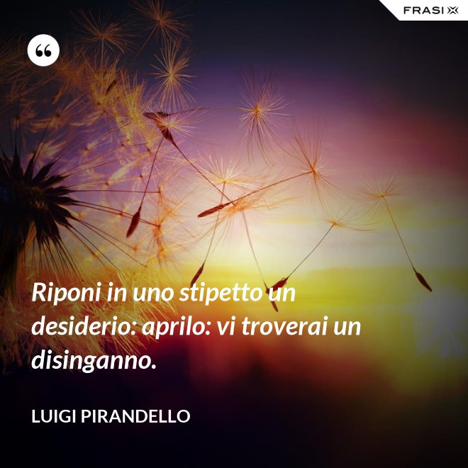 Riponi in uno stipetto un desiderio: aprilo: vi troverai un disinganno. - Luigi Pirandello