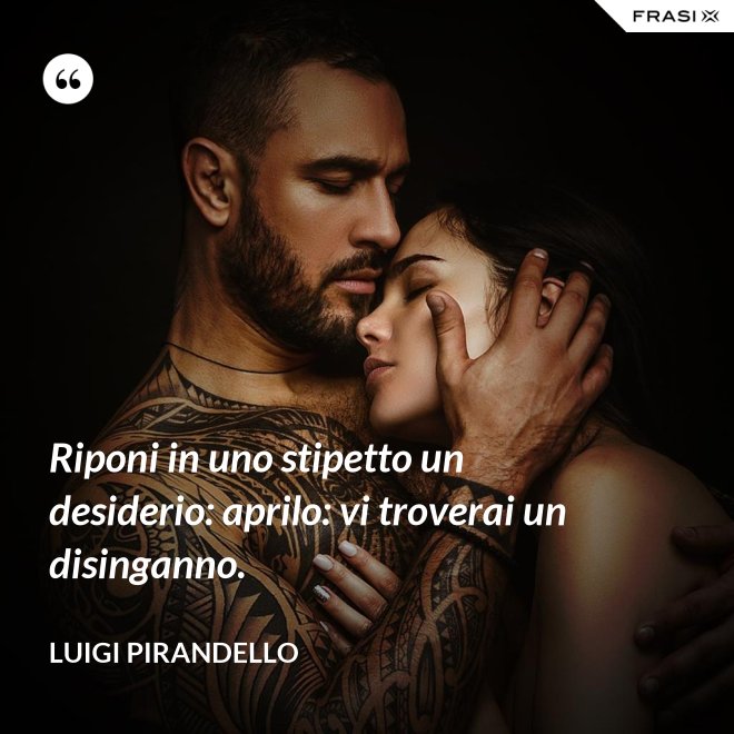 Riponi in uno stipetto un desiderio: aprilo: vi troverai un disinganno. - Luigi Pirandello