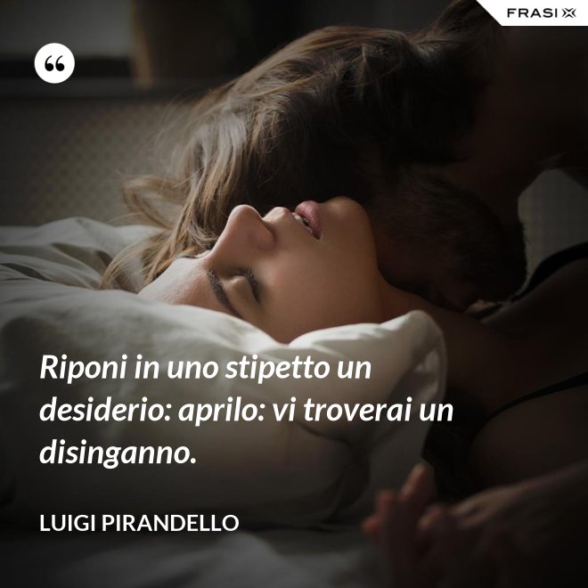 Riponi in uno stipetto un desiderio: aprilo: vi troverai un disinganno. - Luigi Pirandello