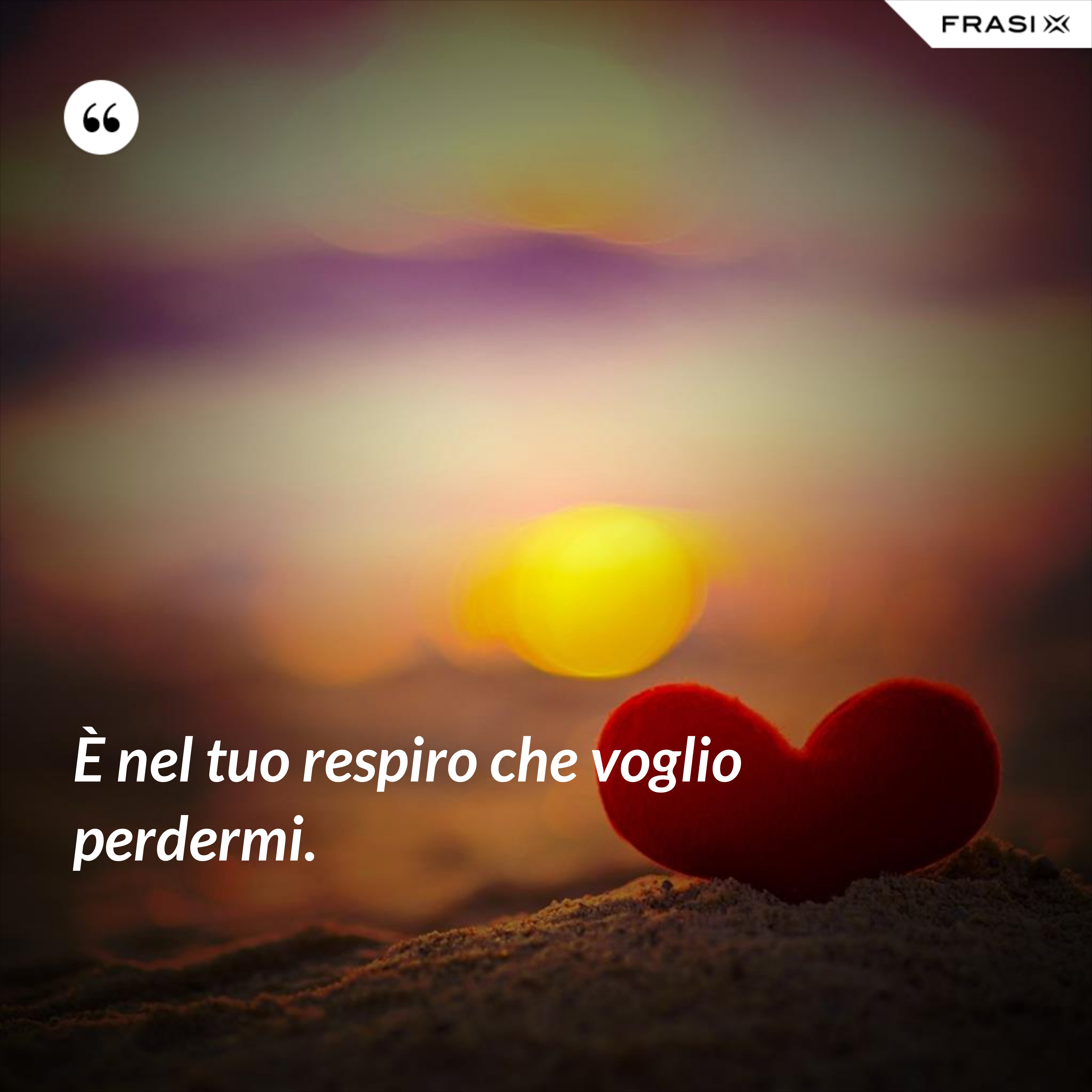 È nel tuo respiro che voglio perdermi. - Anonimo