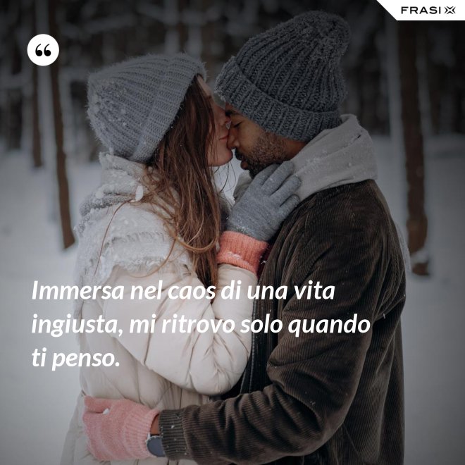 Immersa nel caos di una vita ingiusta, mi ritrovo solo quando ti penso. - Anonimo