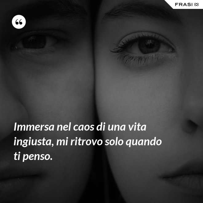 Immersa nel caos di una vita ingiusta, mi ritrovo solo quando ti penso. - Anonimo
