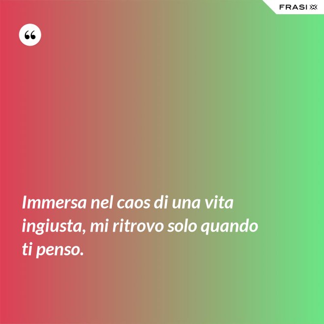 Immersa nel caos di una vita ingiusta, mi ritrovo solo quando ti penso. - Anonimo