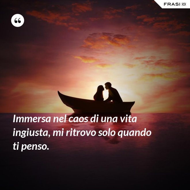 Immersa nel caos di una vita ingiusta, mi ritrovo solo quando ti penso. - Anonimo