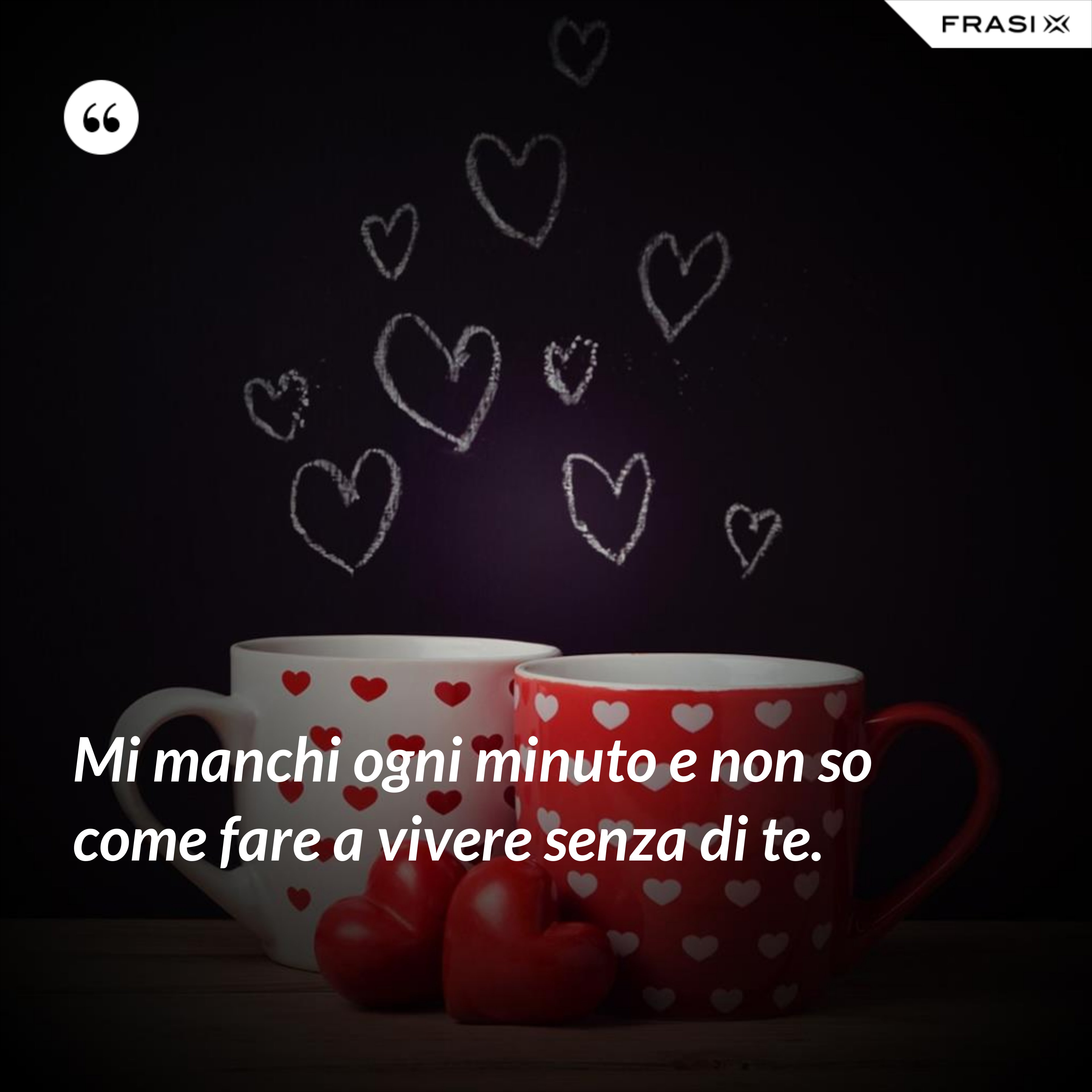 Mi manchi ogni minuto e non so come fare a vivere senza di te. - Anonimo