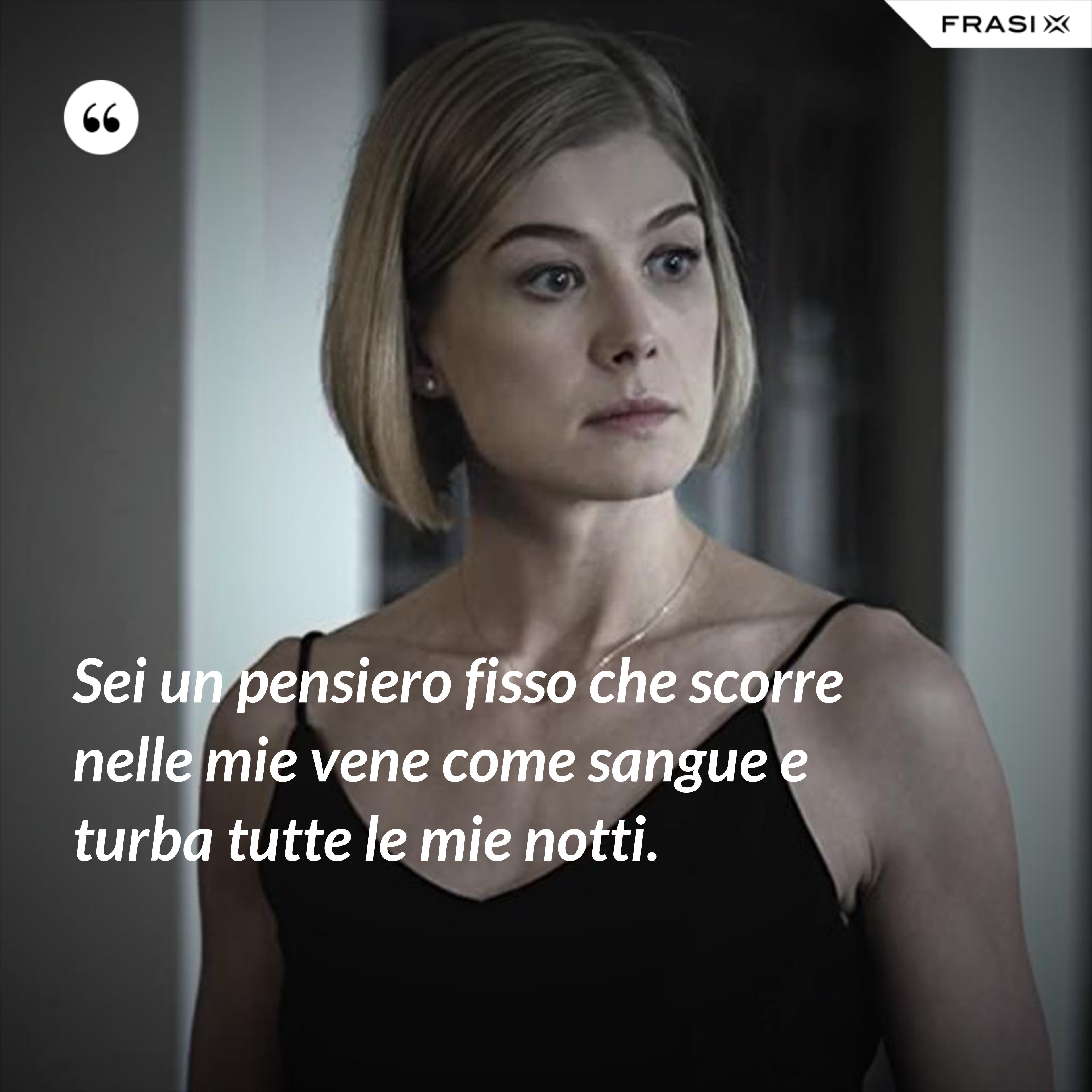 Sei un pensiero fisso che scorre nelle mie vene come sangue e turba tutte le mie notti. - Anonimo