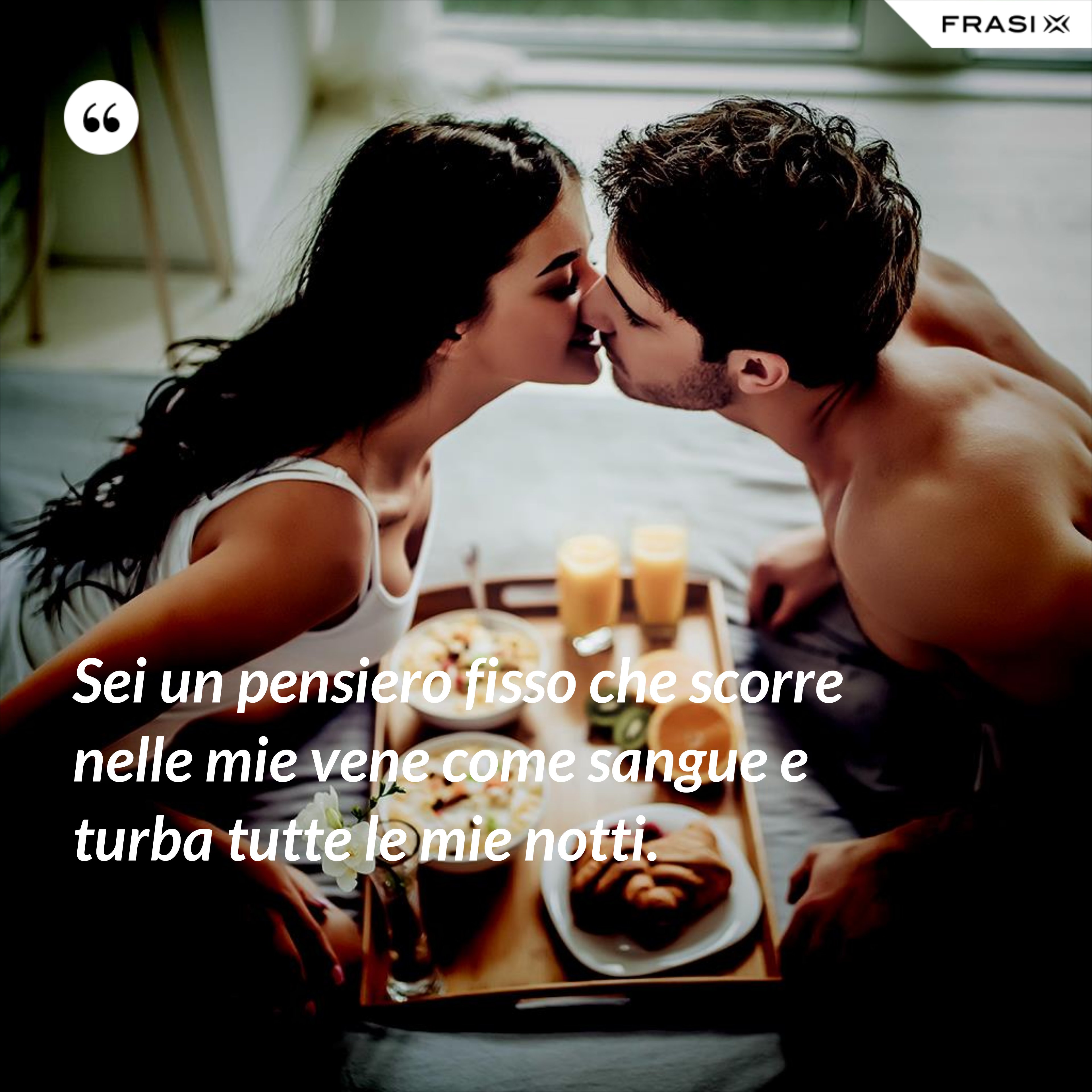 Sei un pensiero fisso che scorre nelle mie vene come sangue e turba tutte le mie notti. - Anonimo