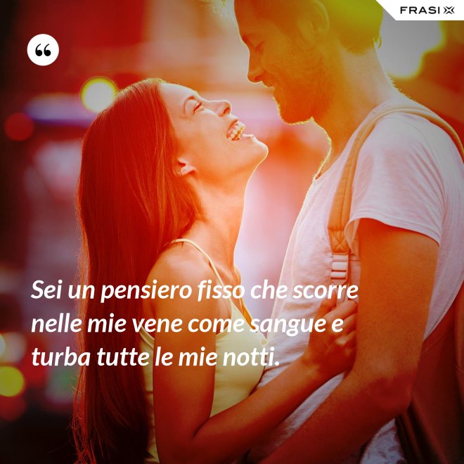 Sei un pensiero fisso che scorre nelle mie vene come sangue e turba tutte le mie notti. - Anonimo