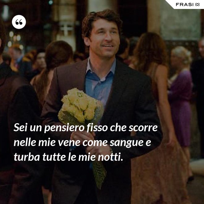 Sei un pensiero fisso che scorre nelle mie vene come sangue e turba tutte le mie notti. - Anonimo