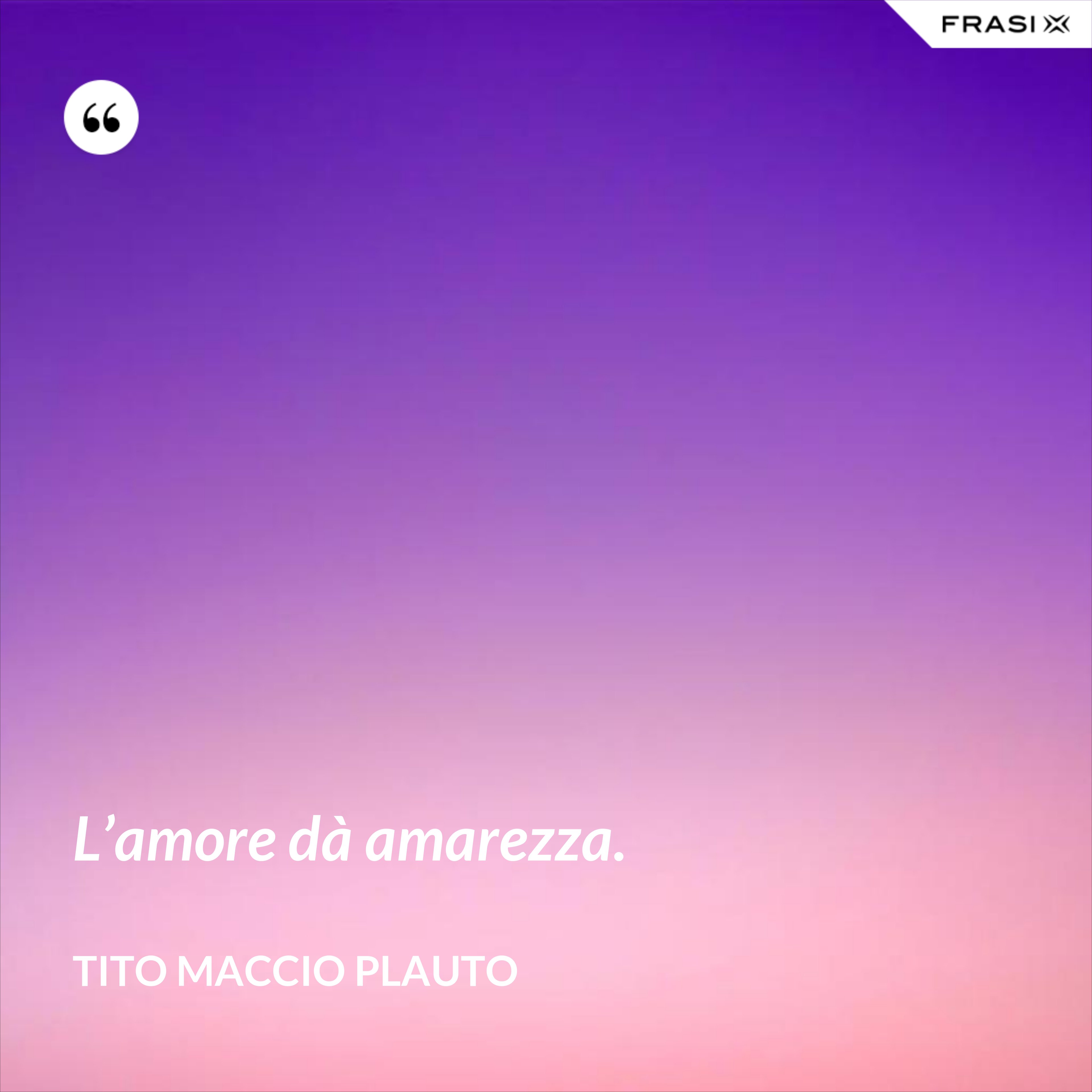 L’amore dà amarezza. - Tito Maccio Plauto
