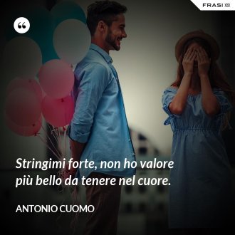 Stringimi forte, non ho valore più bello da tenere nel cuore. - Antonio Cuomo