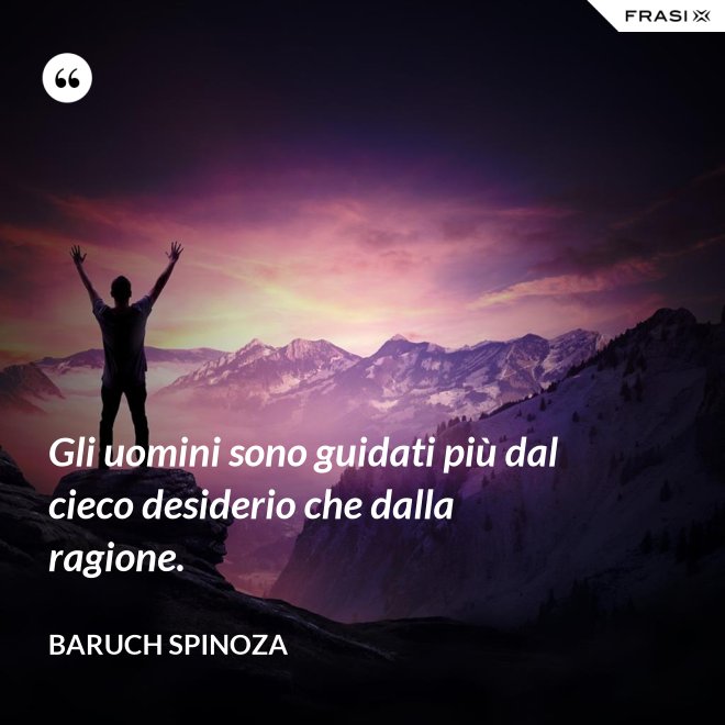 Gli uomini sono guidati più dal cieco desiderio che dalla ragione. - Baruch Spinoza