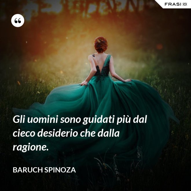 Gli uomini sono guidati più dal cieco desiderio che dalla ragione. - Baruch Spinoza