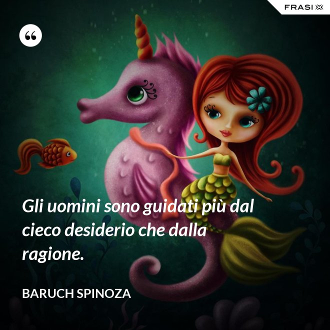 Gli uomini sono guidati più dal cieco desiderio che dalla ragione. - Baruch Spinoza