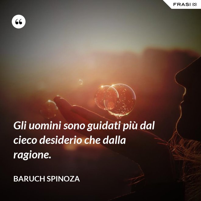 Gli uomini sono guidati più dal cieco desiderio che dalla ragione. - Baruch Spinoza